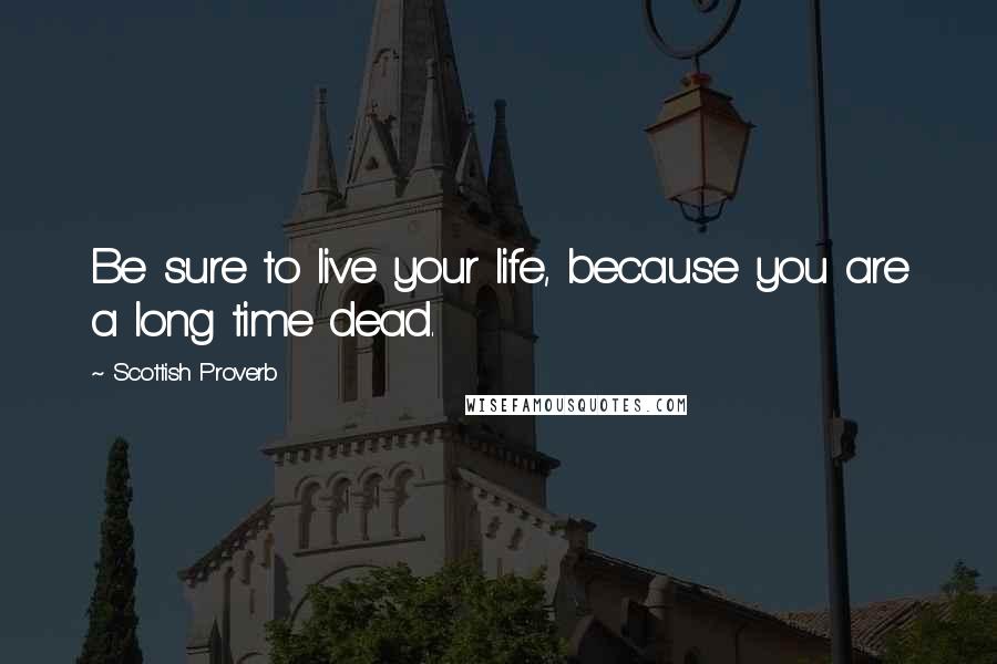 Scottish Proverb Quotes: Be sure to live your life, because you are a long time dead.