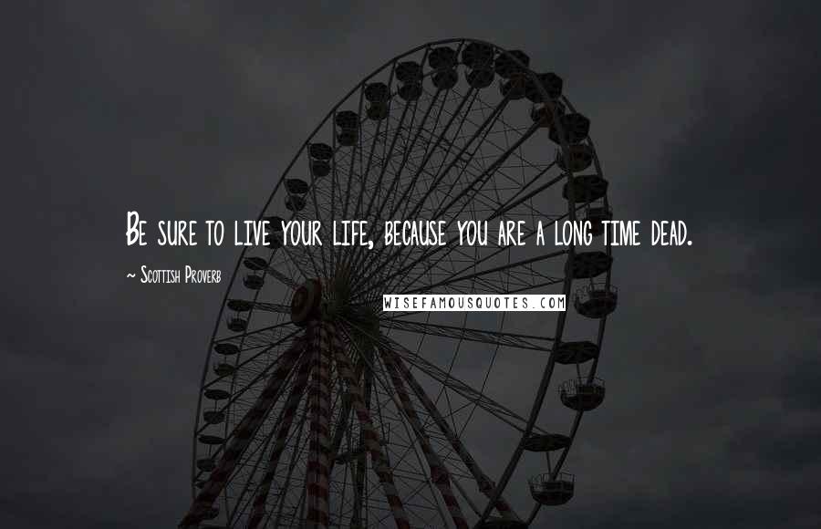 Scottish Proverb Quotes: Be sure to live your life, because you are a long time dead.