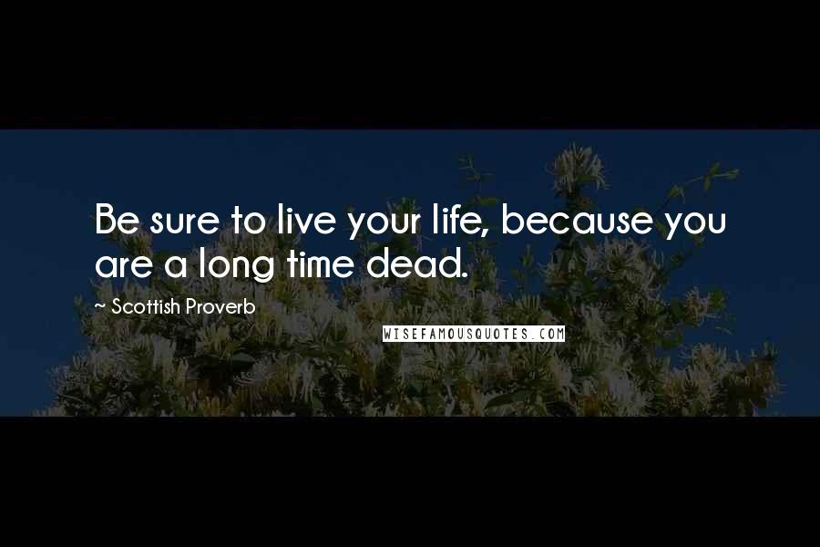 Scottish Proverb Quotes: Be sure to live your life, because you are a long time dead.