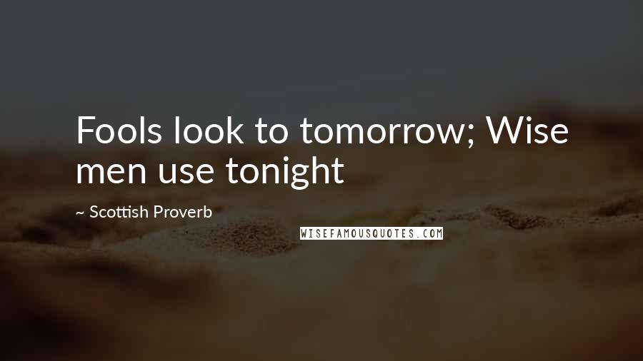 Scottish Proverb Quotes: Fools look to tomorrow; Wise men use tonight