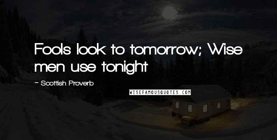 Scottish Proverb Quotes: Fools look to tomorrow; Wise men use tonight