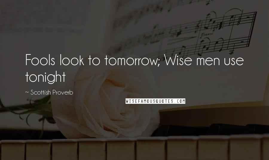 Scottish Proverb Quotes: Fools look to tomorrow; Wise men use tonight