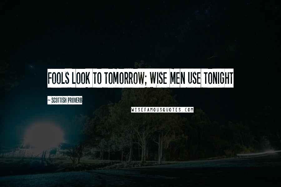 Scottish Proverb Quotes: Fools look to tomorrow; Wise men use tonight