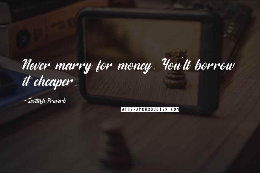 Scottish Proverb Quotes: Never marry for money. You'll borrow it cheaper.