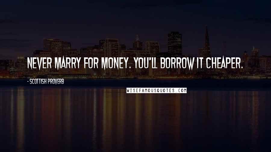 Scottish Proverb Quotes: Never marry for money. You'll borrow it cheaper.