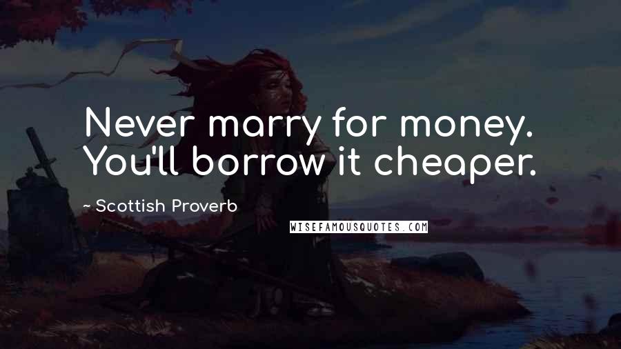 Scottish Proverb Quotes: Never marry for money. You'll borrow it cheaper.