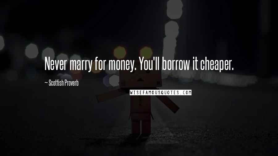 Scottish Proverb Quotes: Never marry for money. You'll borrow it cheaper.