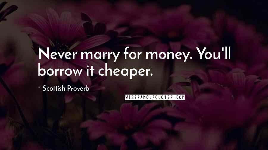 Scottish Proverb Quotes: Never marry for money. You'll borrow it cheaper.