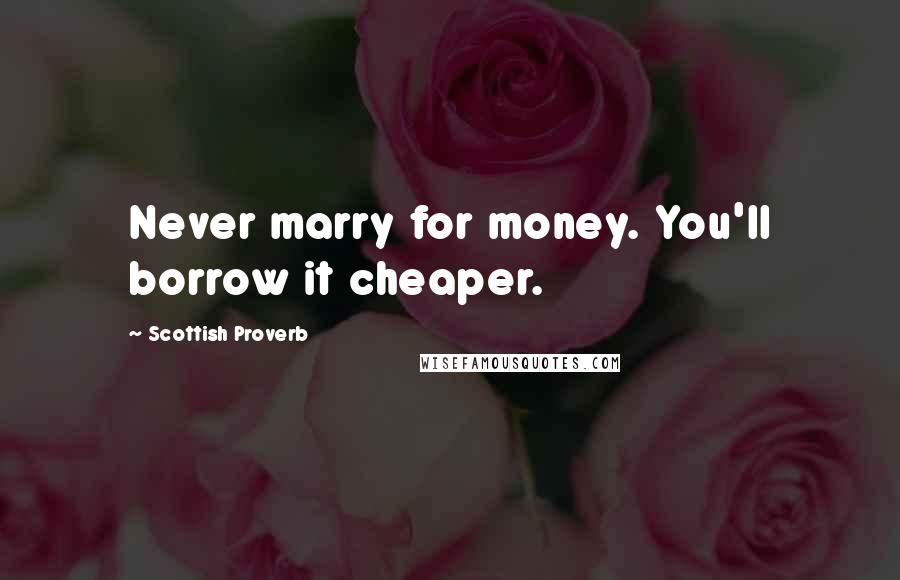 Scottish Proverb Quotes: Never marry for money. You'll borrow it cheaper.