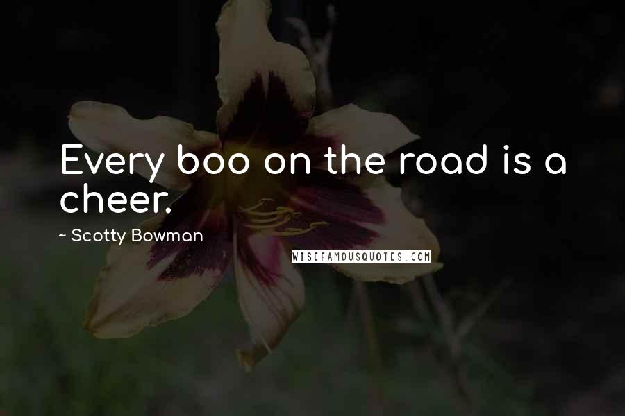 Scotty Bowman Quotes: Every boo on the road is a cheer.