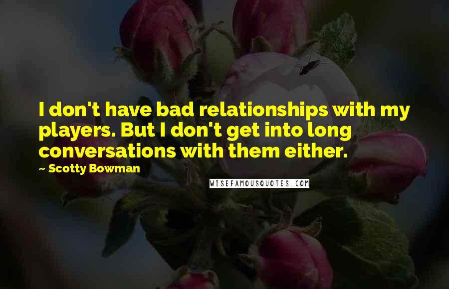 Scotty Bowman Quotes: I don't have bad relationships with my players. But I don't get into long conversations with them either.