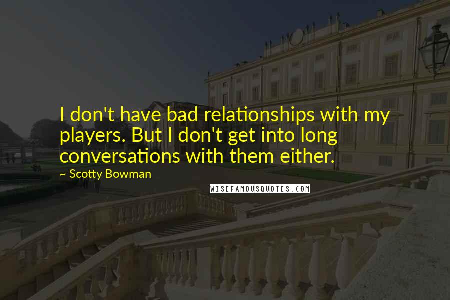 Scotty Bowman Quotes: I don't have bad relationships with my players. But I don't get into long conversations with them either.