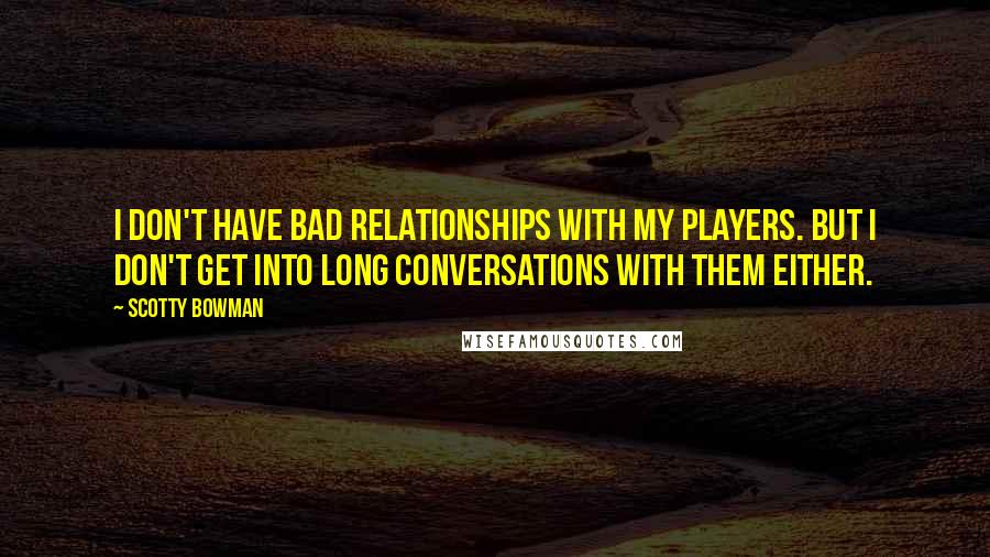 Scotty Bowman Quotes: I don't have bad relationships with my players. But I don't get into long conversations with them either.