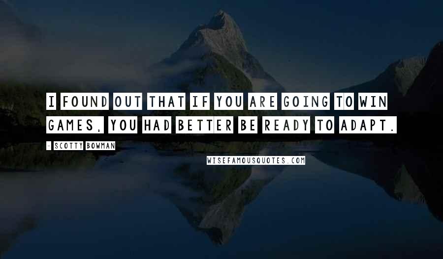 Scotty Bowman Quotes: I found out that if you are going to win games, you had better be ready to adapt.