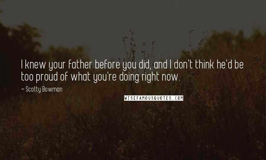 Scotty Bowman Quotes: I knew your father before you did, and I don't think he'd be too proud of what you're doing right now.