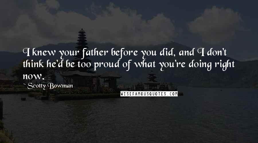 Scotty Bowman Quotes: I knew your father before you did, and I don't think he'd be too proud of what you're doing right now.