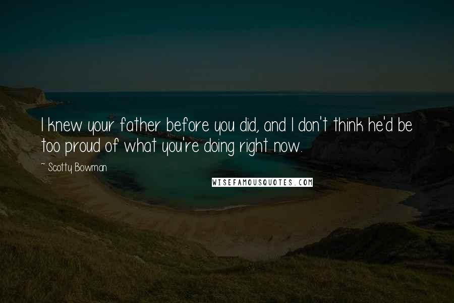 Scotty Bowman Quotes: I knew your father before you did, and I don't think he'd be too proud of what you're doing right now.