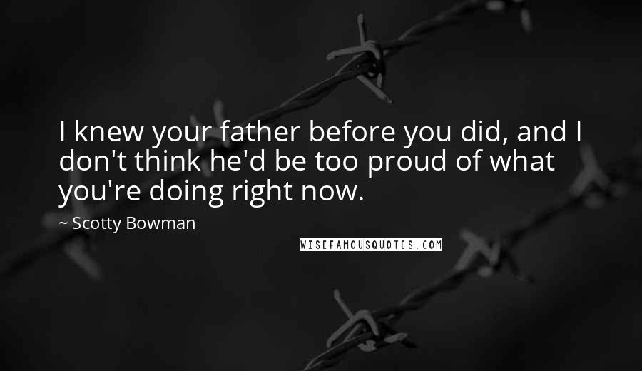 Scotty Bowman Quotes: I knew your father before you did, and I don't think he'd be too proud of what you're doing right now.