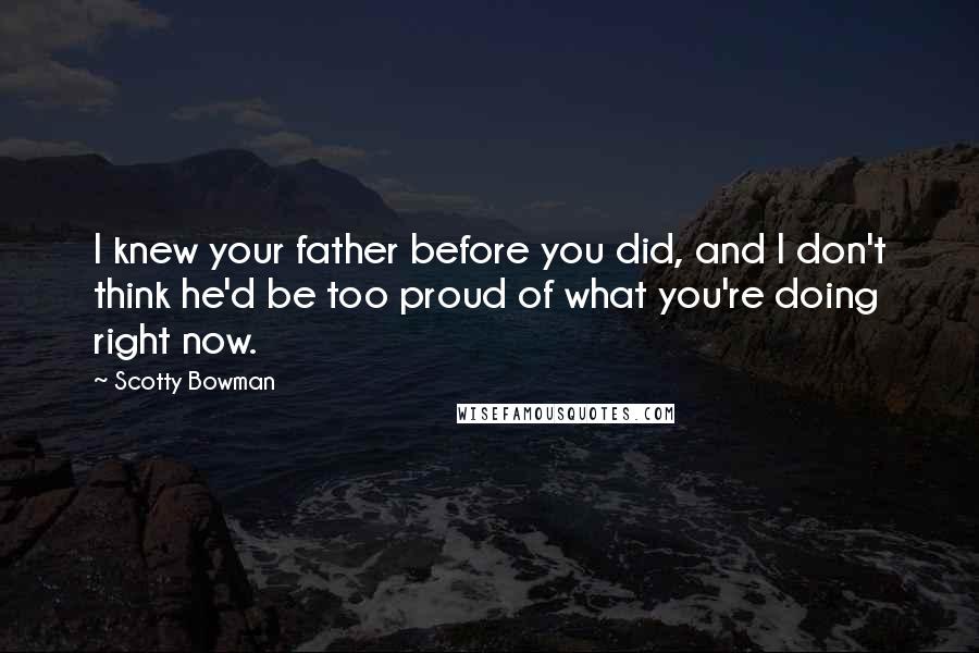 Scotty Bowman Quotes: I knew your father before you did, and I don't think he'd be too proud of what you're doing right now.