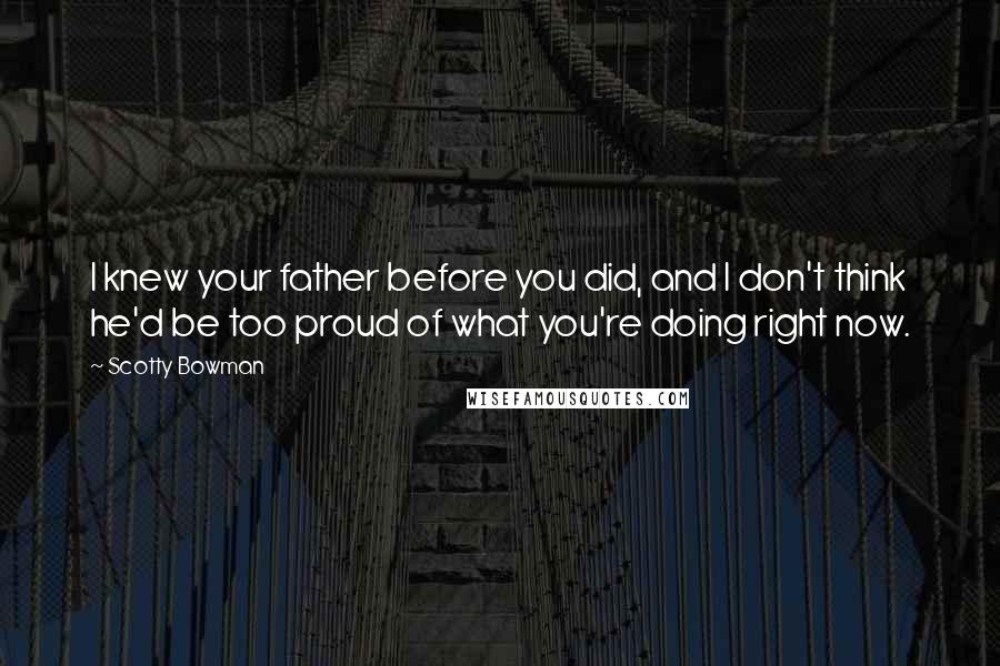 Scotty Bowman Quotes: I knew your father before you did, and I don't think he'd be too proud of what you're doing right now.