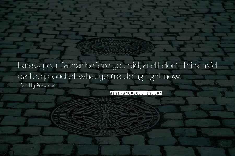 Scotty Bowman Quotes: I knew your father before you did, and I don't think he'd be too proud of what you're doing right now.