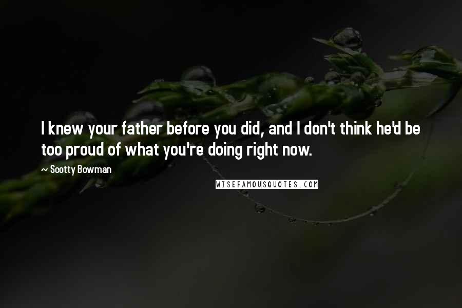 Scotty Bowman Quotes: I knew your father before you did, and I don't think he'd be too proud of what you're doing right now.