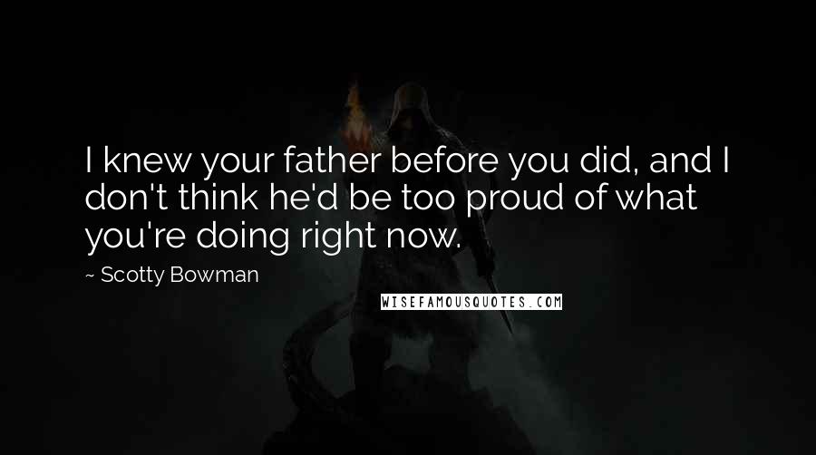 Scotty Bowman Quotes: I knew your father before you did, and I don't think he'd be too proud of what you're doing right now.