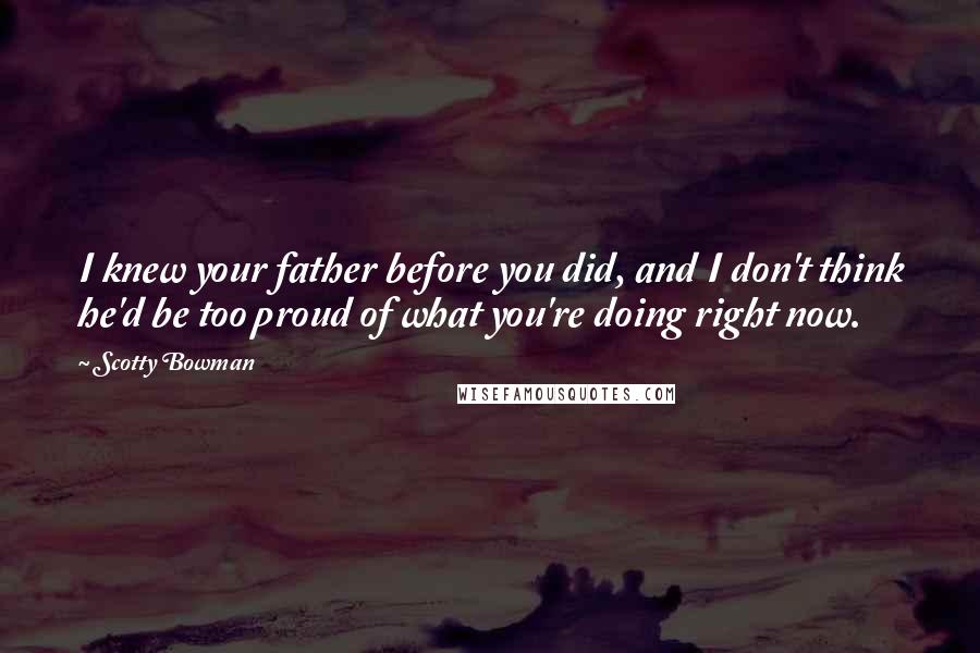 Scotty Bowman Quotes: I knew your father before you did, and I don't think he'd be too proud of what you're doing right now.