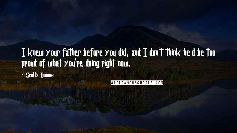 Scotty Bowman Quotes: I knew your father before you did, and I don't think he'd be too proud of what you're doing right now.