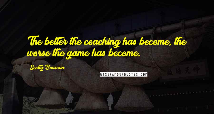 Scotty Bowman Quotes: The better the coaching has become, the worse the game has become.