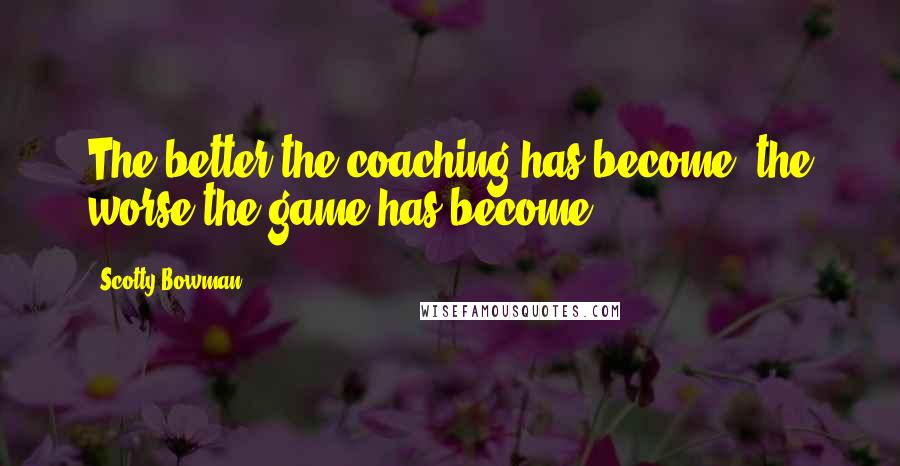 Scotty Bowman Quotes: The better the coaching has become, the worse the game has become.