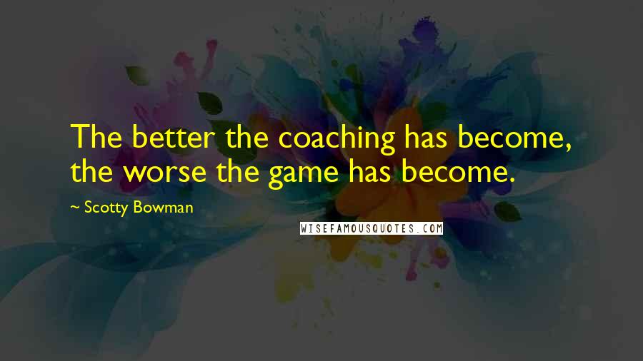 Scotty Bowman Quotes: The better the coaching has become, the worse the game has become.