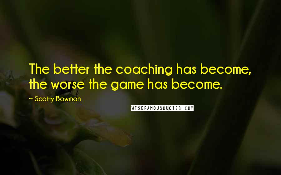 Scotty Bowman Quotes: The better the coaching has become, the worse the game has become.