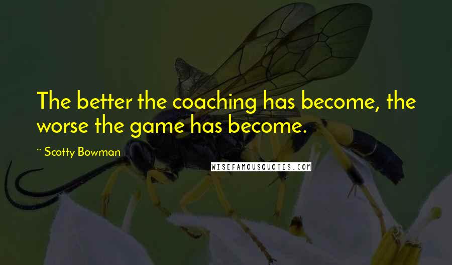 Scotty Bowman Quotes: The better the coaching has become, the worse the game has become.