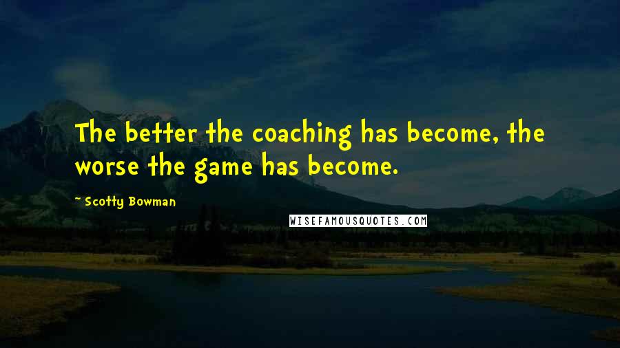 Scotty Bowman Quotes: The better the coaching has become, the worse the game has become.