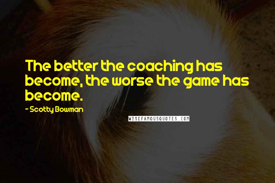 Scotty Bowman Quotes: The better the coaching has become, the worse the game has become.