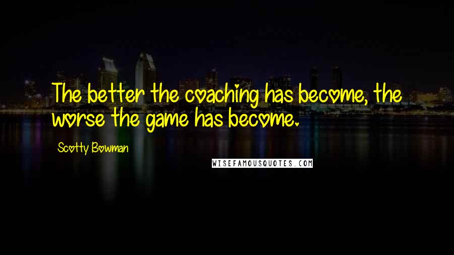 Scotty Bowman Quotes: The better the coaching has become, the worse the game has become.