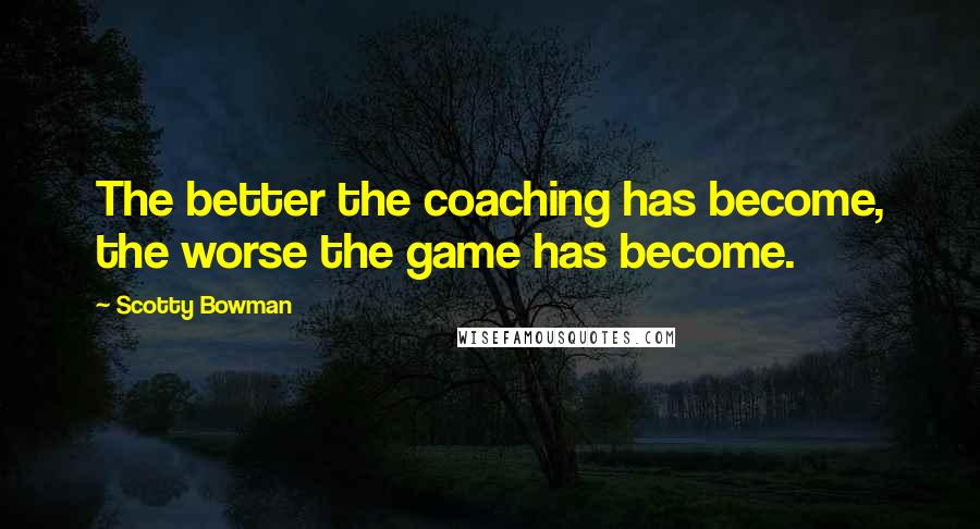 Scotty Bowman Quotes: The better the coaching has become, the worse the game has become.