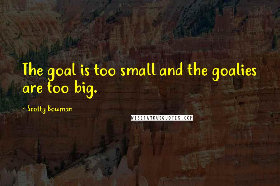 Scotty Bowman Quotes: The goal is too small and the goalies are too big.