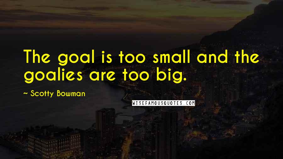 Scotty Bowman Quotes: The goal is too small and the goalies are too big.