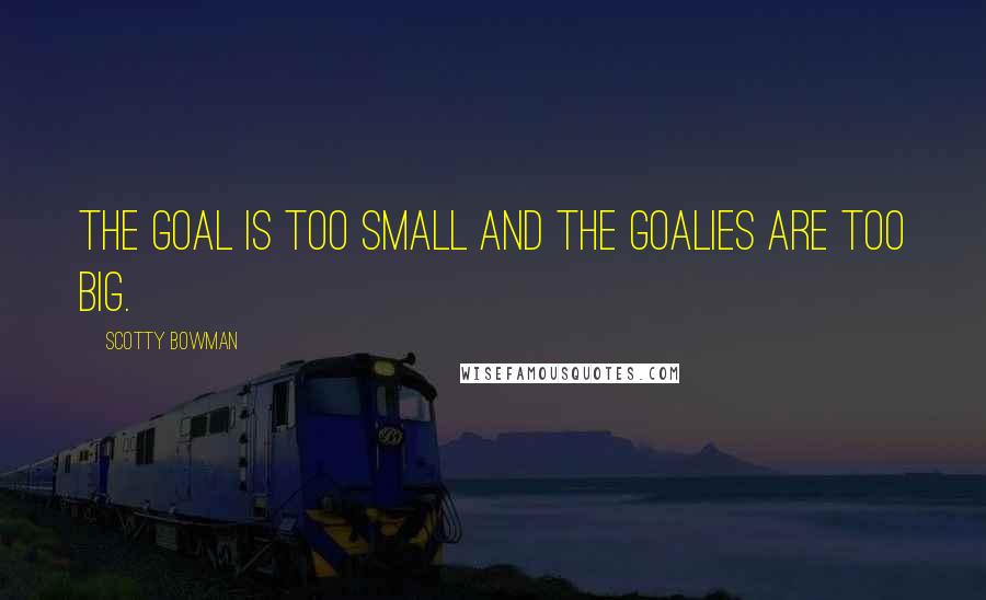 Scotty Bowman Quotes: The goal is too small and the goalies are too big.