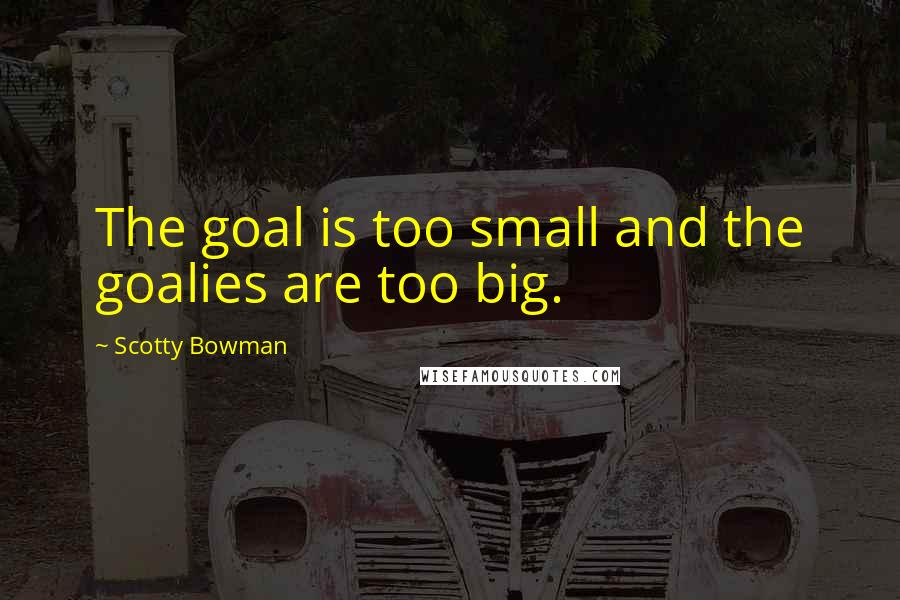 Scotty Bowman Quotes: The goal is too small and the goalies are too big.