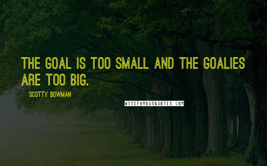 Scotty Bowman Quotes: The goal is too small and the goalies are too big.