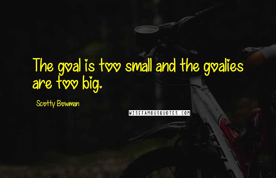 Scotty Bowman Quotes: The goal is too small and the goalies are too big.