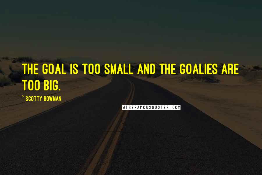 Scotty Bowman Quotes: The goal is too small and the goalies are too big.