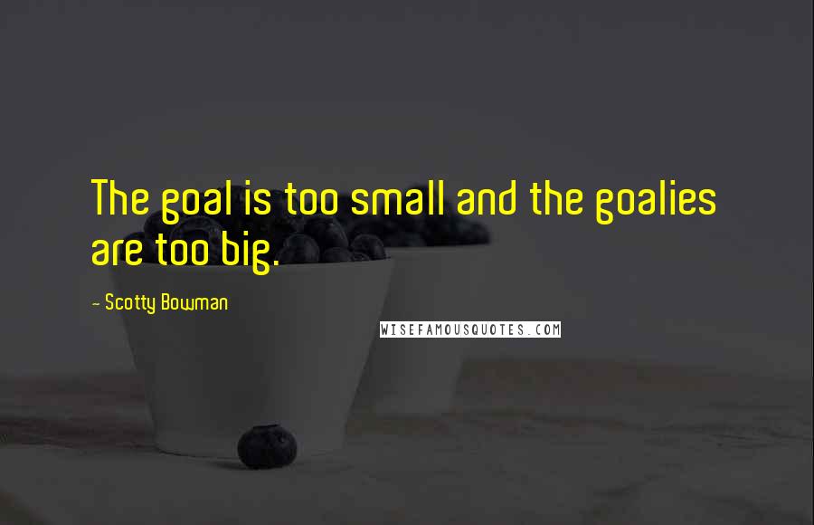 Scotty Bowman Quotes: The goal is too small and the goalies are too big.