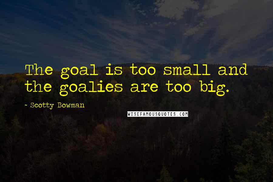 Scotty Bowman Quotes: The goal is too small and the goalies are too big.