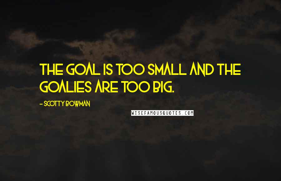 Scotty Bowman Quotes: The goal is too small and the goalies are too big.