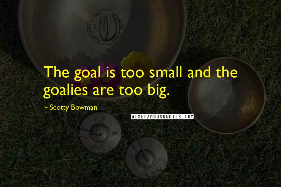 Scotty Bowman Quotes: The goal is too small and the goalies are too big.