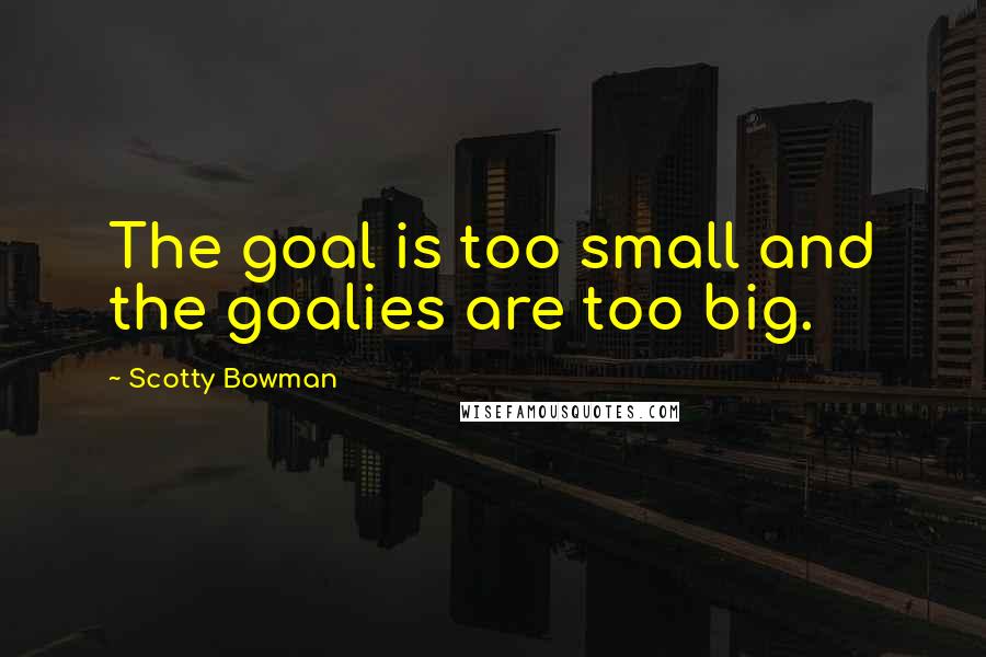 Scotty Bowman Quotes: The goal is too small and the goalies are too big.